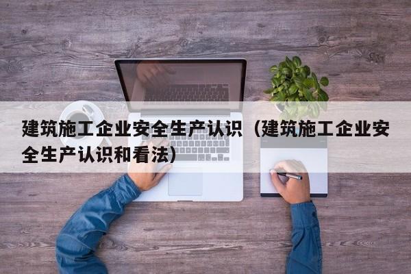 乐鱼体育-建筑施工企业安全生产认识（建筑施工企业安全生产认识和看法）