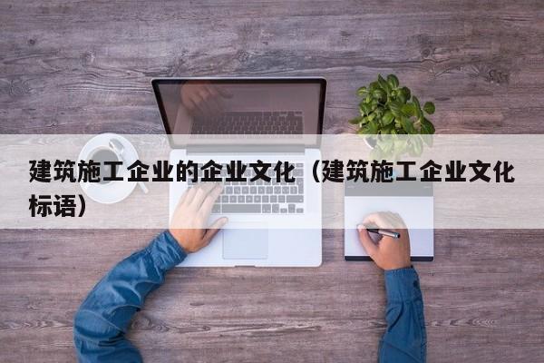乐鱼体育-建筑施工企业的企业文化（建筑施工企业文化标语）